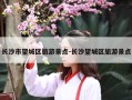 长沙市望城区旅游景点-长沙望城区旅游景点