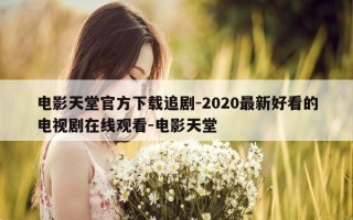 电影天堂官方下载追剧-2020最新好看的电视剧在线观看-电影天堂