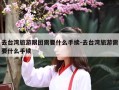 去台湾旅游跟团需要什么手续-去台湾旅游需要什么手续
