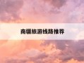 南疆旅游线路推荐-南疆旅游线路推荐路线