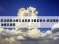 武汉旅游攻略三日游武汉著名景点-武汉旅游攻略三日游