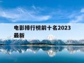 电影排行榜前十名2023最新-电影排行榜前10
