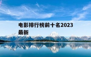 电影排行榜前十名2023最新-电影排行榜前10