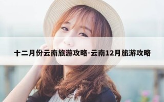 十二月份云南旅游攻略-云南12月旅游攻略