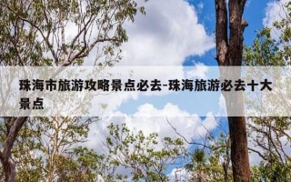 珠海市旅游攻略景点必去-珠海旅游必去十大景点