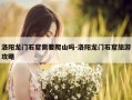 洛阳龙门石窟需要爬山吗-洛阳龙门石窟旅游攻略