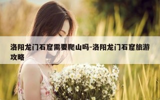 洛阳龙门石窟需要爬山吗-洛阳龙门石窟旅游攻略