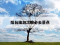 烟台旅游攻略必去景点-烟台旅游攻略必去景点推荐一下