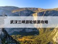 武汉三峡游轮旅游攻略-武汉三峡游轮旅游攻略路线