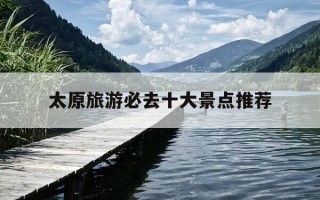 太原旅游必去十大景点推荐-太原旅游必去十大景点推荐一日游