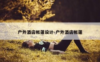 户外酒店帐篷设计-户外酒店帐篷