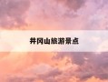 井冈山旅游景点-井冈山旅游景点有哪些
