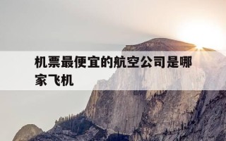 机票最便宜的航空公司是哪家飞机-机票最便宜的航班