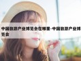 中国旅游产业博览会在哪里-中国旅游产业博览会