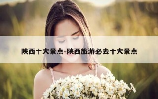 陕西十大景点-陕西旅游必去十大景点