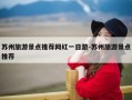 苏州旅游景点推荐网红一日游-苏州旅游景点推荐