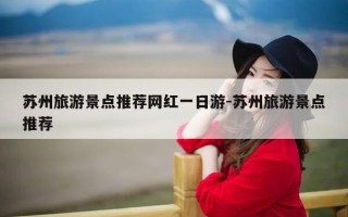 苏州旅游景点推荐网红一日游-苏州旅游景点推荐