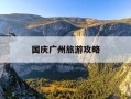 国庆广州旅游攻略-广州国庆去哪旅游比较好
