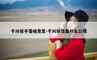 千川投手是啥意思-千川投流是什么公司