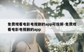 免费观看电影电视剧的app可投屏-免费观看电影电视剧的app
