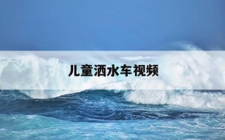 儿童洒水车视频-少儿洒水车视频