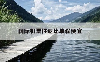 国际机票往返比单程便宜-国内往返机票比单程便宜