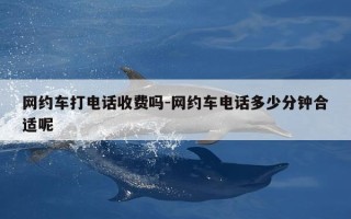 网约车打电话收费吗-网约车电话多少分钟合适呢