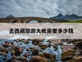 去西藏旅游大概需要多少钱-两个人去西藏旅游大概需要多少钱