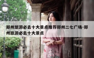 郑州旅游必去十大景点推荐郑州二七广场-郑州旅游必去十大景点