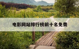 电影网站排行榜前十名免费-电影网站大全有哪些