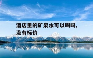 酒店里的矿泉水可以喝吗,没有标价-酒店矿泉水能喝不