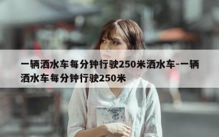 一辆洒水车每分钟行驶250米洒水车-一辆洒水车每分钟行驶250米