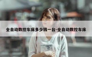 全自动数控车床多少钱一台-全自动数控车床