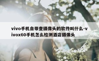 vivo手机自带查摄像头的软件叫什么-vivox60手机怎么检测酒店摄像头