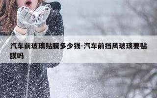 汽车前玻璃贴膜多少钱-汽车前挡风玻璃要贴膜吗
