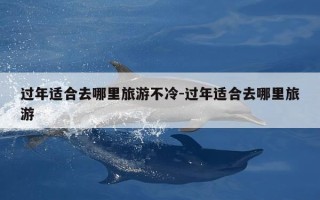 过年适合去哪里旅游不冷-过年适合去哪里旅游