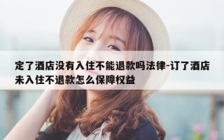 定了酒店没有入住不能退款吗法律-订了酒店未入住不退款怎么保障权益