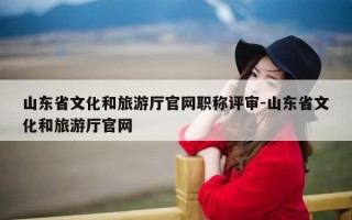 山东省文化和旅游厅官网职称评审-山东省文化和旅游厅官网