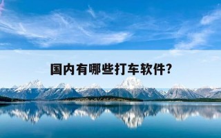 国内有哪些打车软件?-全国可用的打车软件