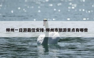 柳州一日游最佳安排-柳州市旅游景点有哪些