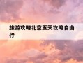旅游攻略北京五天攻略自由行-北京5日旅游攻略