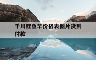 千川鲤鱼竿价格表图片货到付款-千川鲤鱼4竿价格表