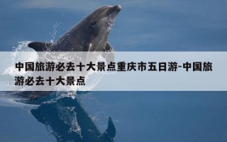中国旅游必去十大景点重庆市五日游-中国旅游必去十大景点