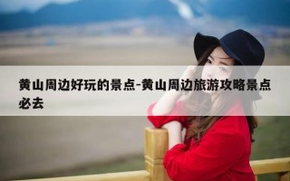黄山周边好玩的景点-黄山周边旅游攻略景点必去
