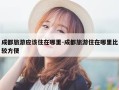 成都旅游应该住在哪里-成都旅游住在哪里比较方便