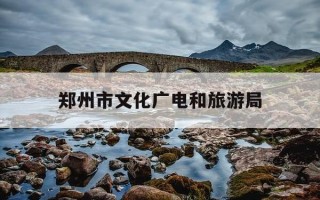 郑州市文化广电和旅游局-郑州市文化广电和旅游局地址