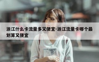 浙江什么卡流量多又便宜-浙江流量卡哪个最划算又便宜