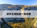 阆中古城旅游一日攻略-阆中古城旅游攻略景点必去