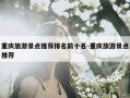 重庆旅游景点推荐排名前十名-重庆旅游景点推荐