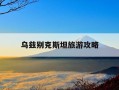 乌兹别克斯坦旅游攻略-乌兹别克斯坦旅游好玩吗?